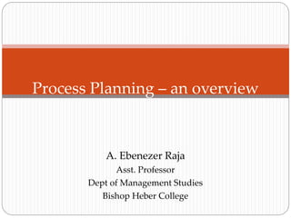 A. Ebenezer Raja
Asst. Professor
Dept of Management Studies
Bishop Heber College
Process Planning – an overview
 