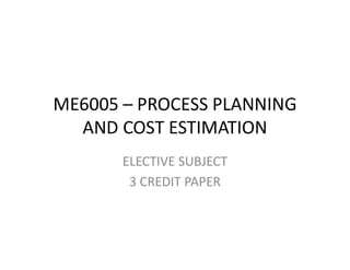 ME6005 – PROCESS PLANNING
AND COST ESTIMATION
ELECTIVE SUBJECT
3 CREDIT PAPER
 