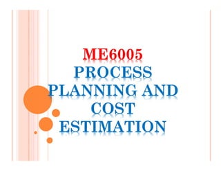 ME6005
PROCESS
PLANNING AND
COST
ESTIMATION
 