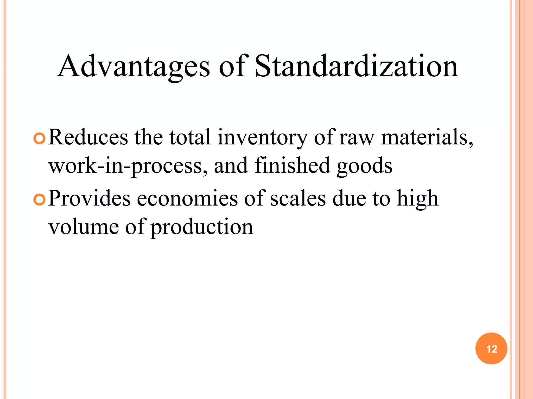 Advantages of Standardization

 Reduces  the total inventory of raw materials,
  work-in-process, and finished goods
 Provides economies of scales due to high
  volume of production




                                                   12
 