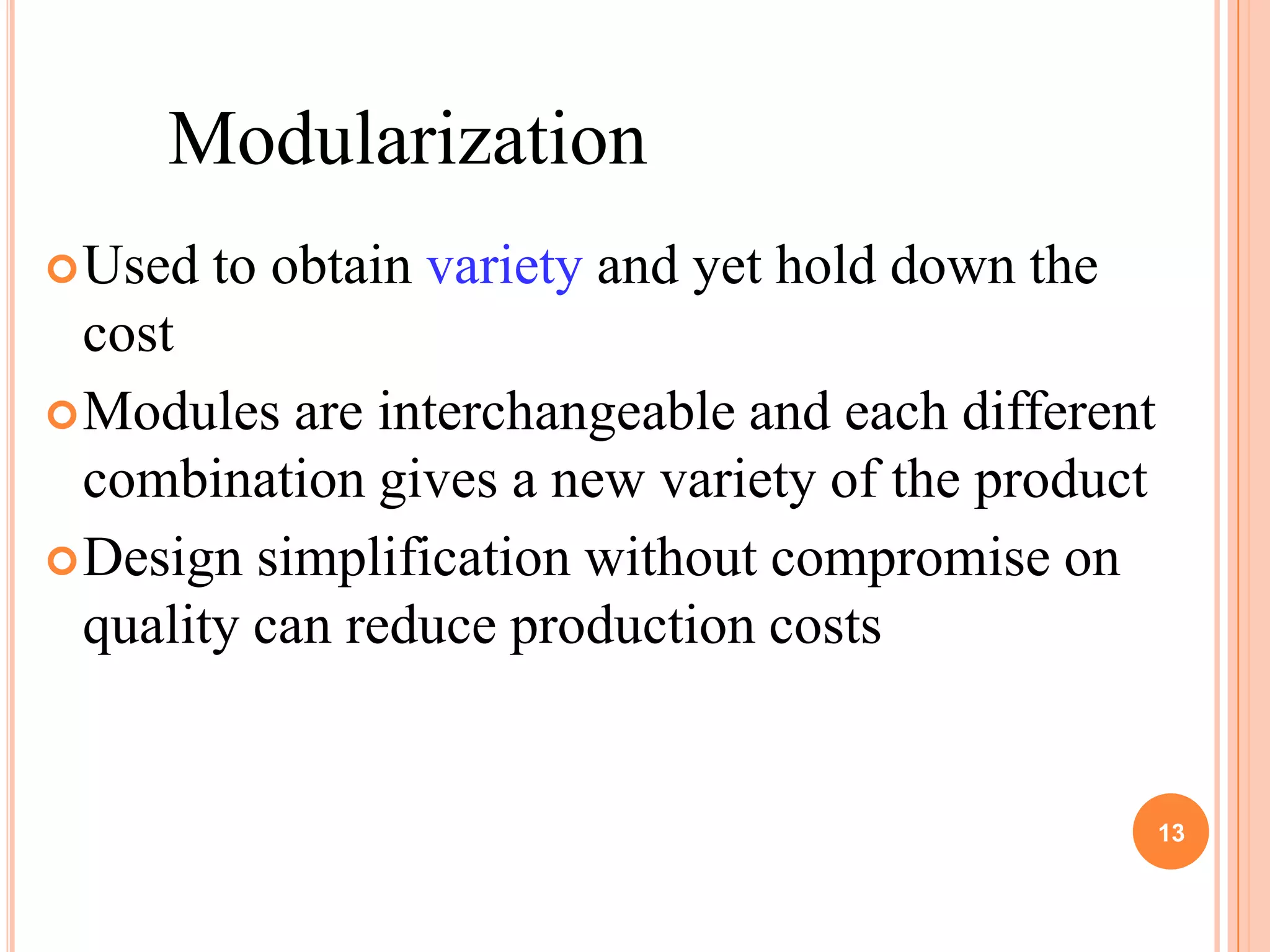 Modularization
 Used   to obtain variety and yet hold down the
  cost
 Modules are interchangeable and each different
  combination gives a new variety of the product
 Design simplification without compromise on
  quality can reduce production costs


                                                   13
 