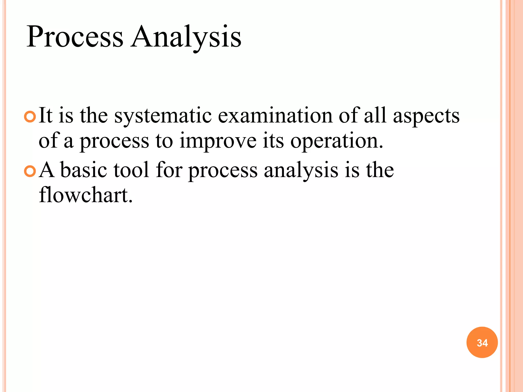 Process Analysis

 Itis the systematic examination of all aspects
  of a process to improve its operation.
 A basic tool for process analysis is the
  flowchart.




                                                   34
 