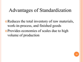 Advantages of Standardization

 Reduces  the total inventory of raw materials,
  work-in-process, and finished goods
 Provides economies of scales due to high
  volume of production




                                                   12
 