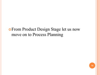  FromProduct Design Stage let us now
 move on to Process Planning




                                        15
 