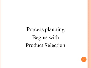 Process planning
   Begins with
Product Selection

                    2
 