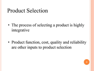 Product Selection

• The process of selecting a product is highly
  integrative

• Product function, cost, quality and reliability
  are other inputs to product selection


                                                 5
 