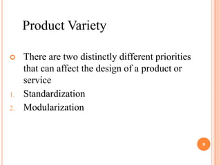 Product Variety

    There are two distinctly different priorities
     that can affect the design of a product or
     service
1.   Standardization
2.   Modularization


                                                     9
 