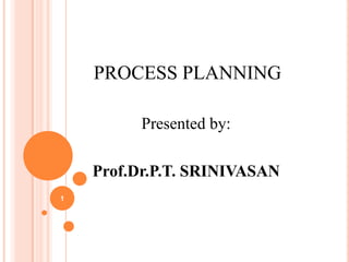 PROCESS PLANNING

          Presented by:

    Prof.Dr.P.T. SRINIVASAN
1
 