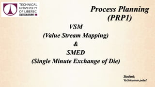 Process Planning
(PRP1)
VSM
(Value Stream Mapping)
&
SMED
(Single Minute Exchange of Die)
Student:
Yatinkumar patel
 