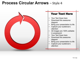 Process Circular Arrows – Style 4

                             Your Text Here
                         •   Your Text Goes here
                         •   Download this awesome
                             diagram
                         •   Bring your presentation to life
                         •   Capture your audience’s
                             attention
                         •   All images are 100% editable
                             in powerpoint
                         •   Your Text Goes here
                         •   Download this awesome
                             diagram
                         •   Bring your presentation to life
                         •   Capture your audience’s
                             attention




                                                         Your Logo
 