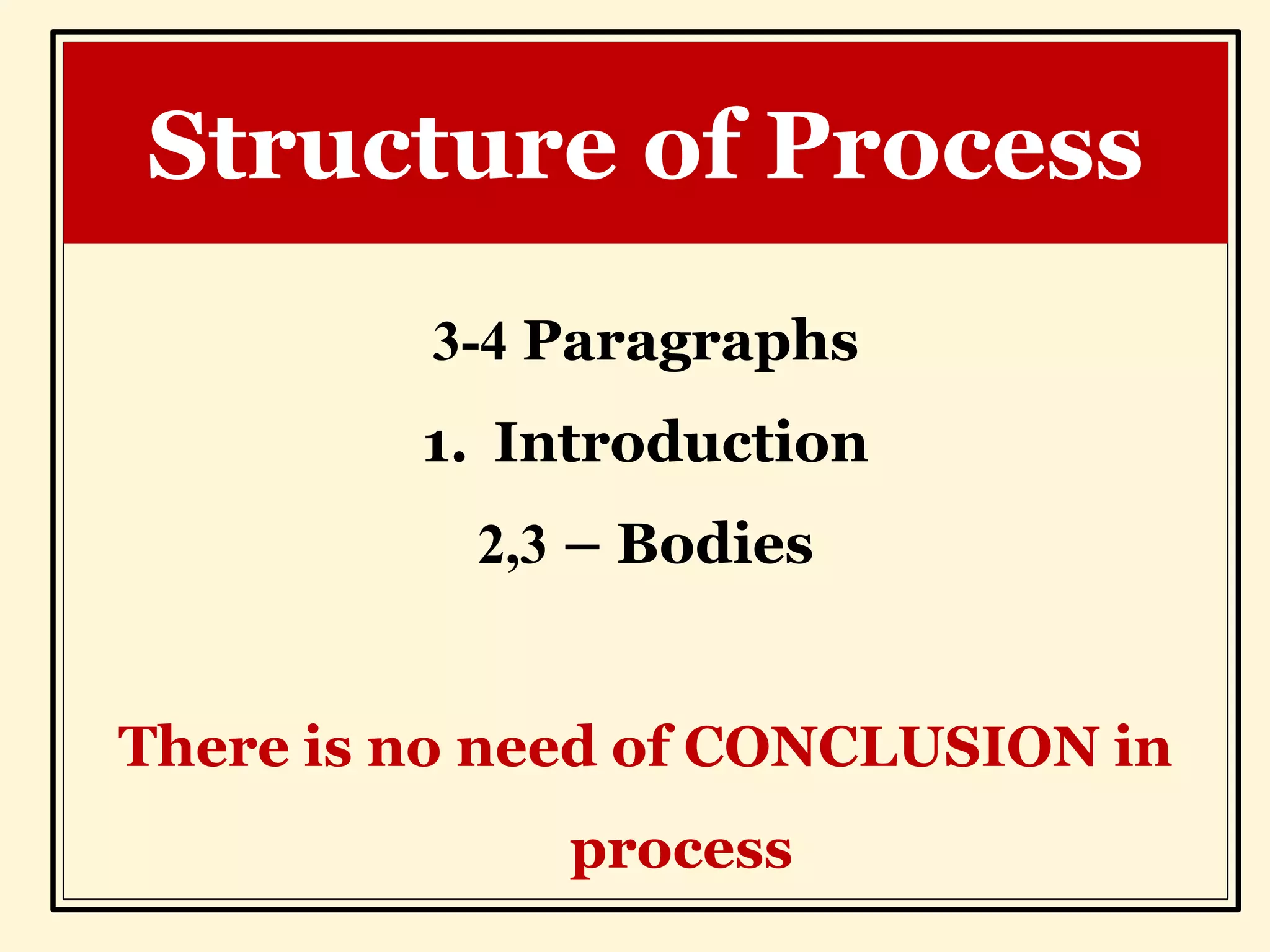 3-4 Paragraphs
1. Introduction
2,3 – Bodies
There is no need of CONCLUSION in
process
Structure of Process
 