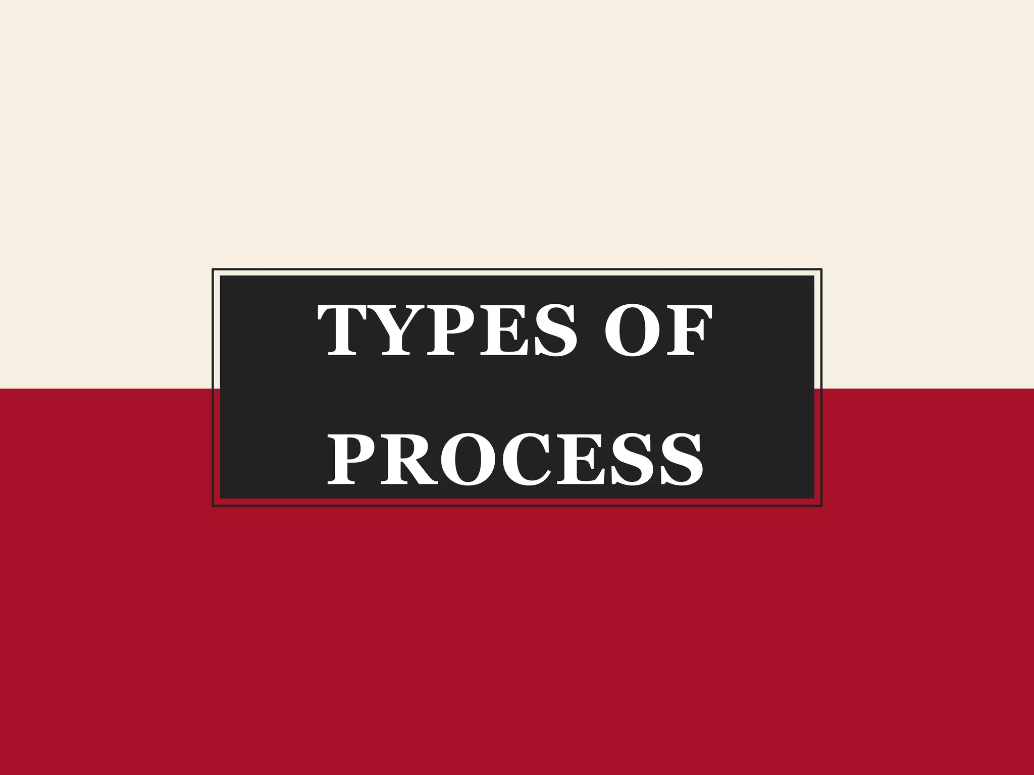 TYPES OF
PROCESS
 