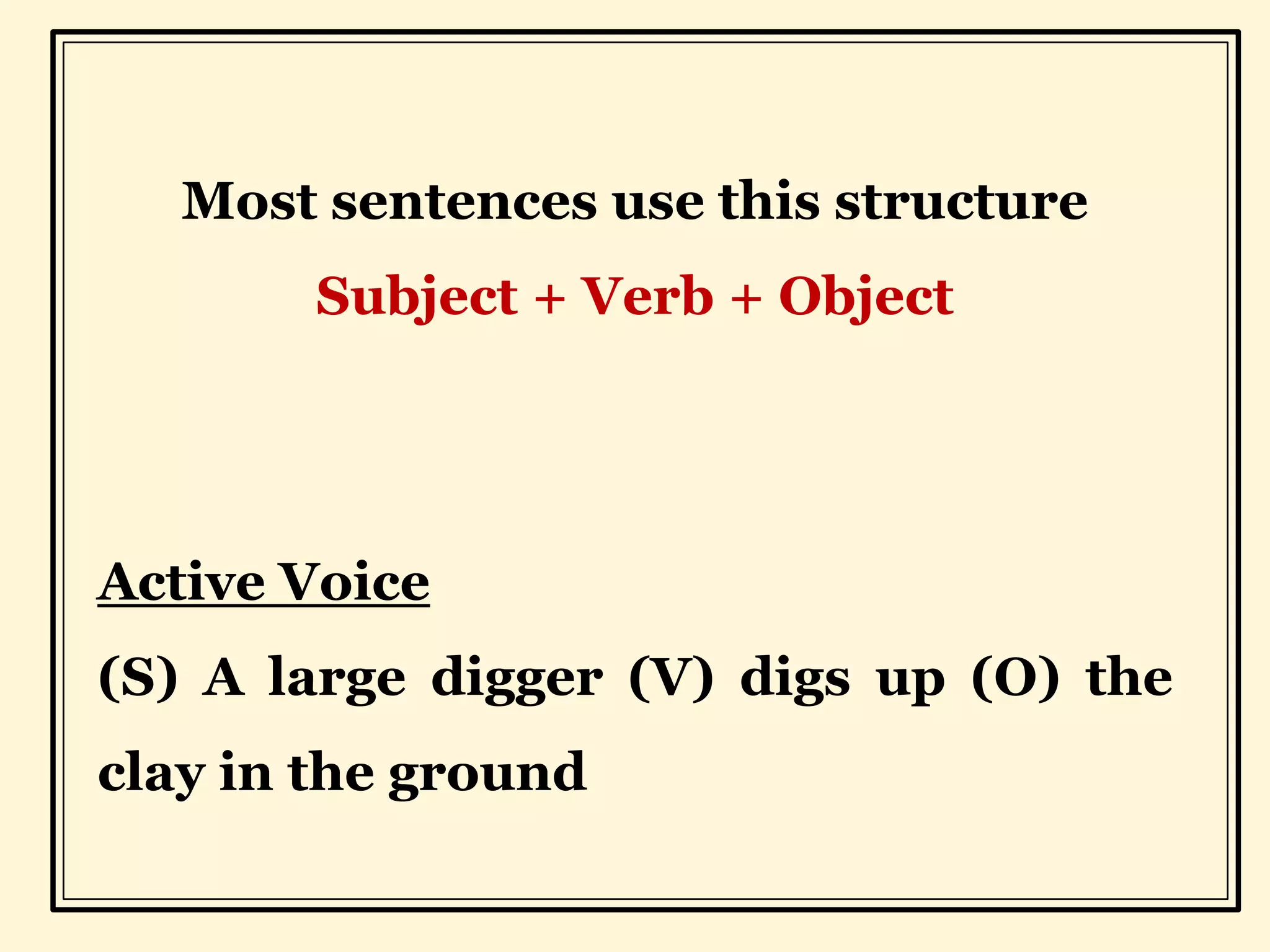 Most sentences use this structure
Subject + Verb + Object
Active Voice
(S) A large digger (V) digs up (O) the
clay in the ground
 