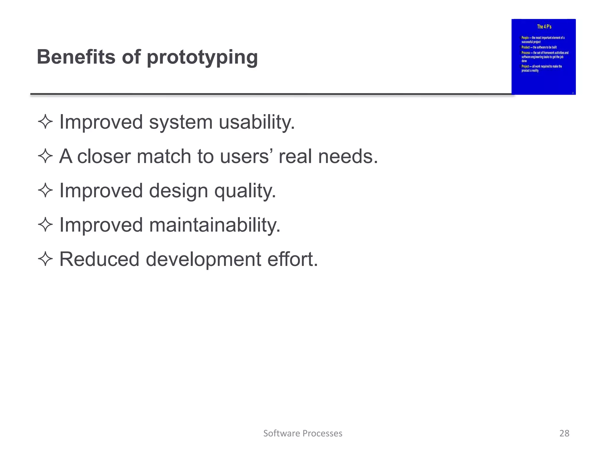 Benefits of prototyping
 Improved system usability.
 A closer match to users’ real needs.
 Improved design quality.
 Improved maintainability.
 Reduced development effort.
28
Software Processes
 