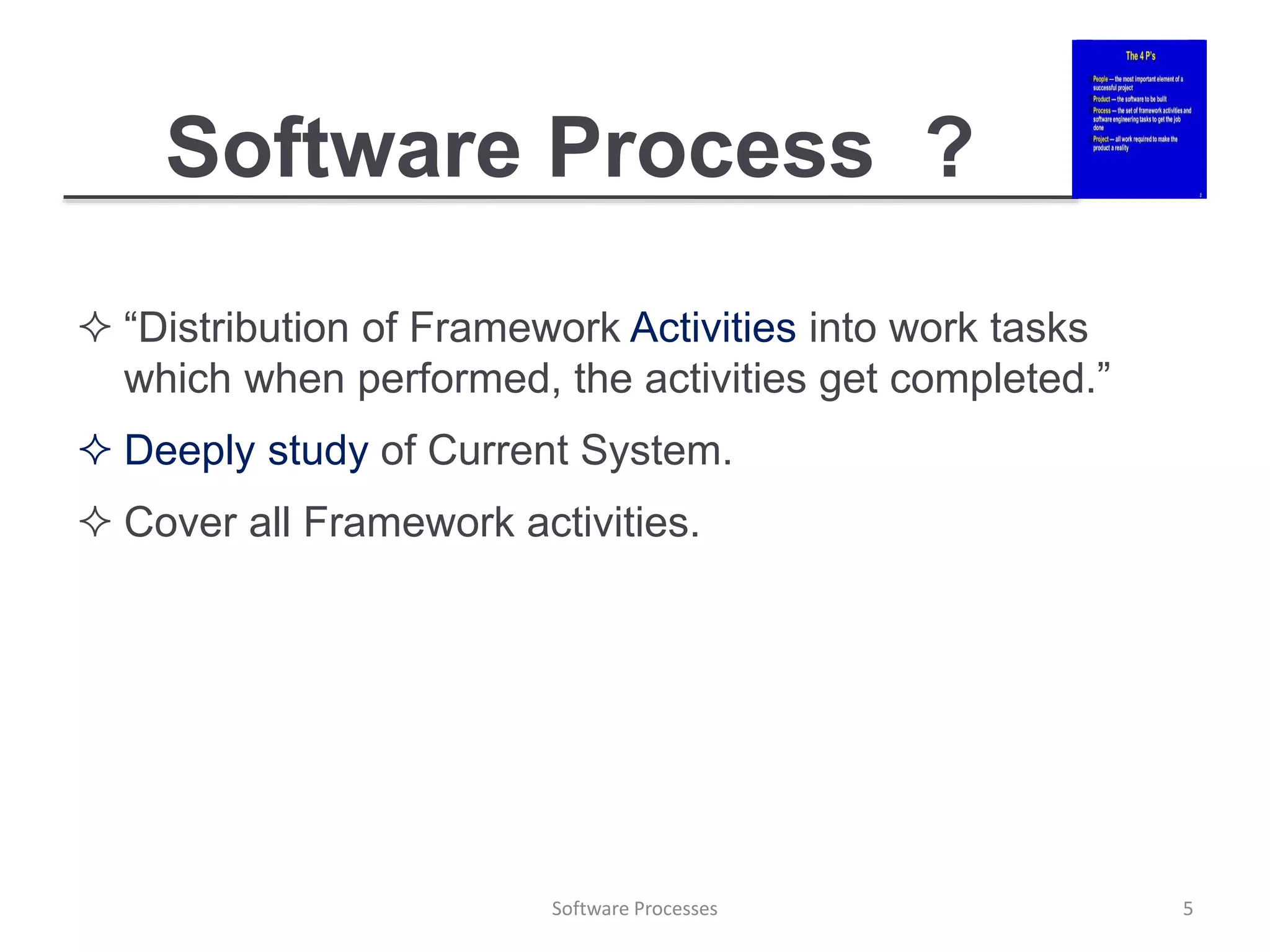 Software Process ?
 “Distribution of Framework Activities into work tasks
which when performed, the activities get completed.”
 Deeply study of Current System.
 Cover all Framework activities.
Software Processes 5
 