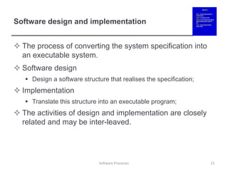 Software design and implementation
 The process of converting the system specification into
an executable system.
 Software design
 Design a software structure that realises the specification;
 Implementation
 Translate this structure into an executable program;
 The activities of design and implementation are closely
related and may be inter-leaved.
13
Software Processes
 