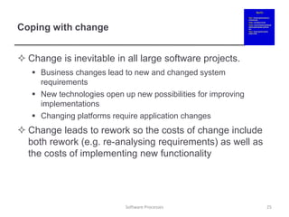Coping with change
 Change is inevitable in all large software projects.
 Business changes lead to new and changed system
requirements
 New technologies open up new possibilities for improving
implementations
 Changing platforms require application changes
 Change leads to rework so the costs of change include
both rework (e.g. re-analysing requirements) as well as
the costs of implementing new functionality
25
Software Processes
 