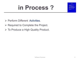 in Process ?
 Perform Different Activities.
 Required to Complete the Project.
 To Produce a High Quality Product.
Software Processes 4
 