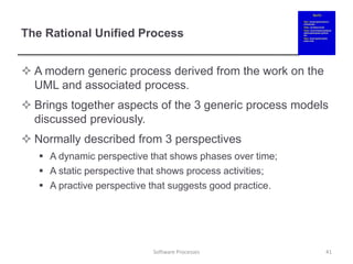 The Rational Unified Process
 A modern generic process derived from the work on the
UML and associated process.
 Brings together aspects of the 3 generic process models
discussed previously.
 Normally described from 3 perspectives
 A dynamic perspective that shows phases over time;
 A static perspective that shows process activities;
 A practive perspective that suggests good practice.
41
Software Processes
 