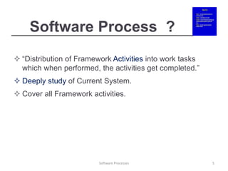 Software Process ?
 “Distribution of Framework Activities into work tasks
which when performed, the activities get completed.”
 Deeply study of Current System.
 Cover all Framework activities.
Software Processes 5
 