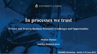 Privacy and Trust in Business Processes: Challenges and Opportunities
In processes we trust
Marlon Dumas
marlon.dumas@ut.ee
SOAMED Workshop – Berlin 9-10 June 2016
 
