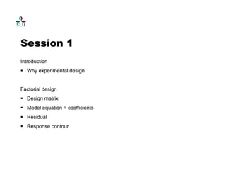 Session 1 
Introduction 
 Why experimental design 
Factorial design 
 Design matrix 
 Model equation = coefficients 
 Residual 
 Response contour 
 