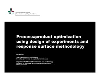 Process/product optimization 
using design of experiments and 
response surface methodology 
M. Mäkelä 
Sveriges landbruksuniversitet 
Swedish University of Agricultural Sciences 
Department of Forest Biomaterials and Technology 
Division of Biomass Technology and Chemistry 
Umeå, Sweden 
 