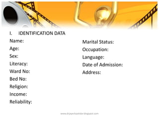 I. IDENTIFICATION DATA
Name:
Age:
Sex:
Literacy:
Ward No:
Bed No:
Religion:
Income:
Reliability:
Marital Status:
Occupation:
Language:
Date of Admission:
Address:
www.drjayeshpatidar.blogspot.com
 