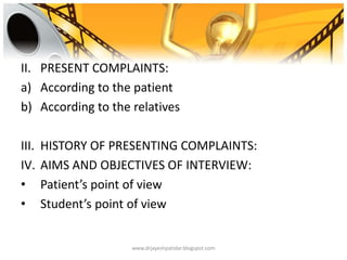 II. PRESENT COMPLAINTS:
a) According to the patient
b) According to the relatives
III. HISTORY OF PRESENTING COMPLAINTS:
IV. AIMS AND OBJECTIVES OF INTERVIEW:
• Patient’s point of view
• Student’s point of view
www.drjayeshpatidar.blogspot.com
 