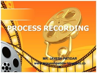 PROCESS RECORDING
MR. JAYESH PATIDAR
www.drjayeshpatidar.blogspot.co
m
 
