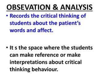 OBSEVATION & ANALYSIS
• Records the critical thinking of
students about the patient’s
words and affect.
• It s the space where the students
can make reference or make
interpretations about critical
thinking behaviour.
 