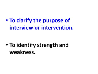 • To clarify the purpose of
interview or intervention.
• To identify strength and
weakness.
 