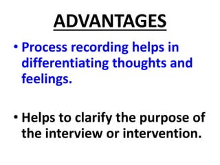 ADVANTAGES
• Process recording helps in
differentiating thoughts and
feelings.
• Helps to clarify the purpose of
the interview or intervention.
 