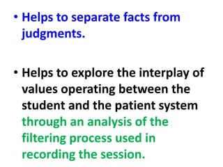 • Helps to separate facts from
judgments.
• Helps to explore the interplay of
values operating between the
student and the patient system
through an analysis of the
filtering process used in
recording the session.
 