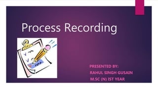 Process Recording
PRESENTED BY:
RAHUL SINGH GUSAIN
M.SC (N) IST YEAR
 