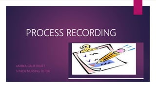 PROCESS RECORDING
AMBIKA GAUR BHATT
SENIOR NURSING TUTOR
 