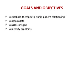 GOALS AND OBJECTIVES
To establish therapeutic nurse-patient relationship
To obtain data
To assess insight
To identify problems