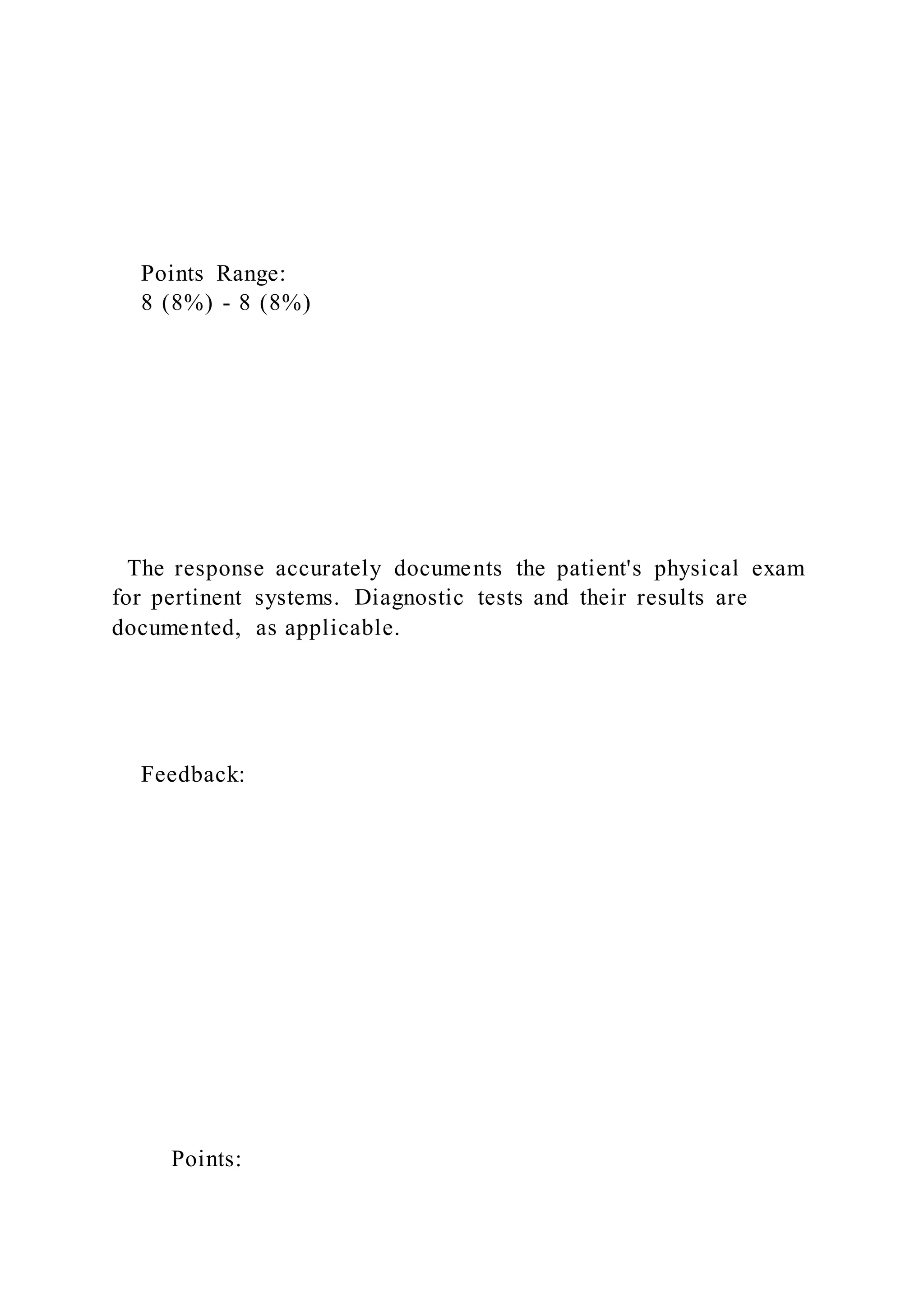 Points Range:
8 (8%) - 8 (8%)
The response accurately documents the patient's physical exam
for pertinent systems. Diagnostic tests and their results are
documented, as applicable.
Feedback:
Points:
 