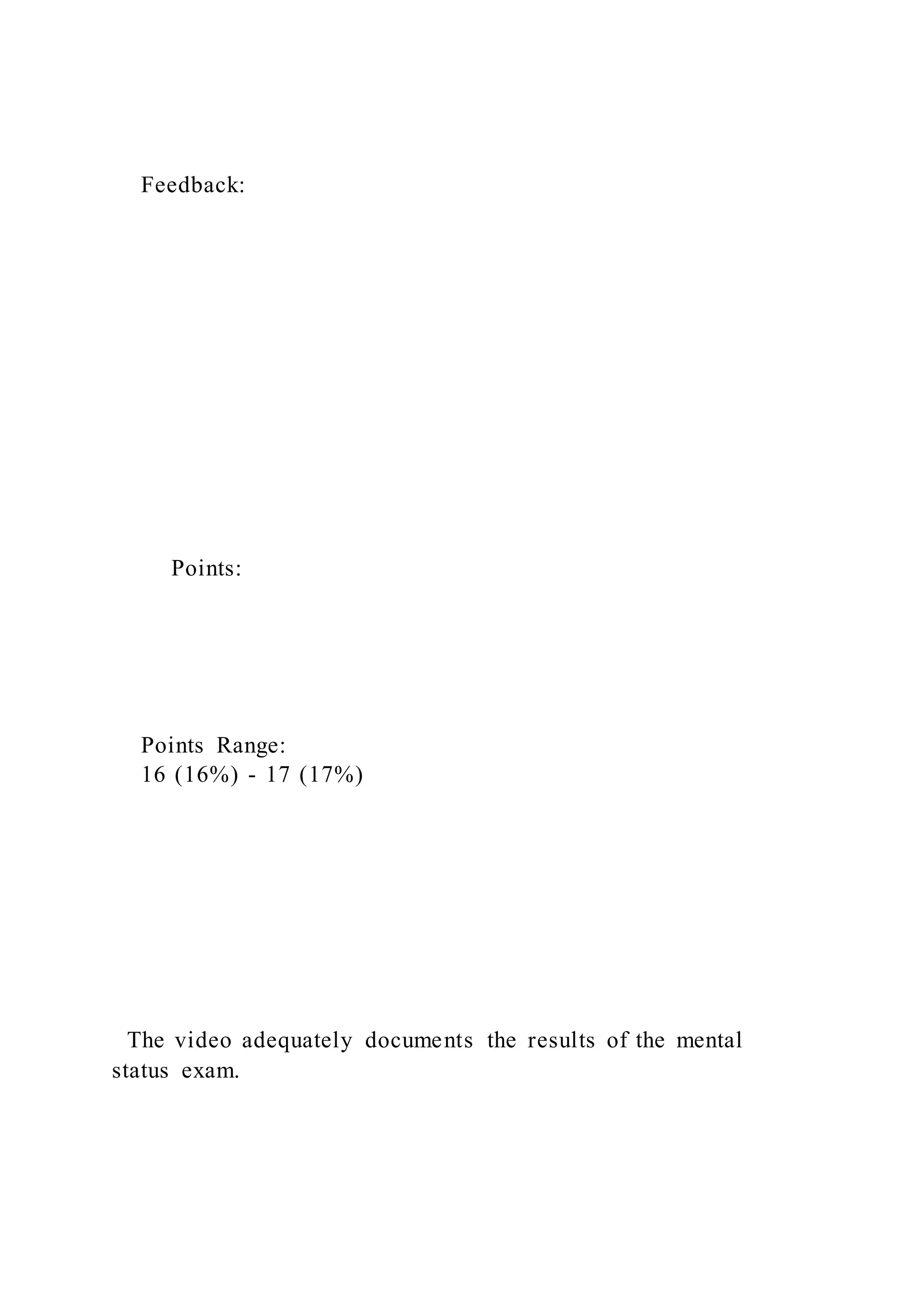 Feedback:
Points:
Points Range:
16 (16%) - 17 (17%)
The video adequately documents the results of the mental
status exam.
 