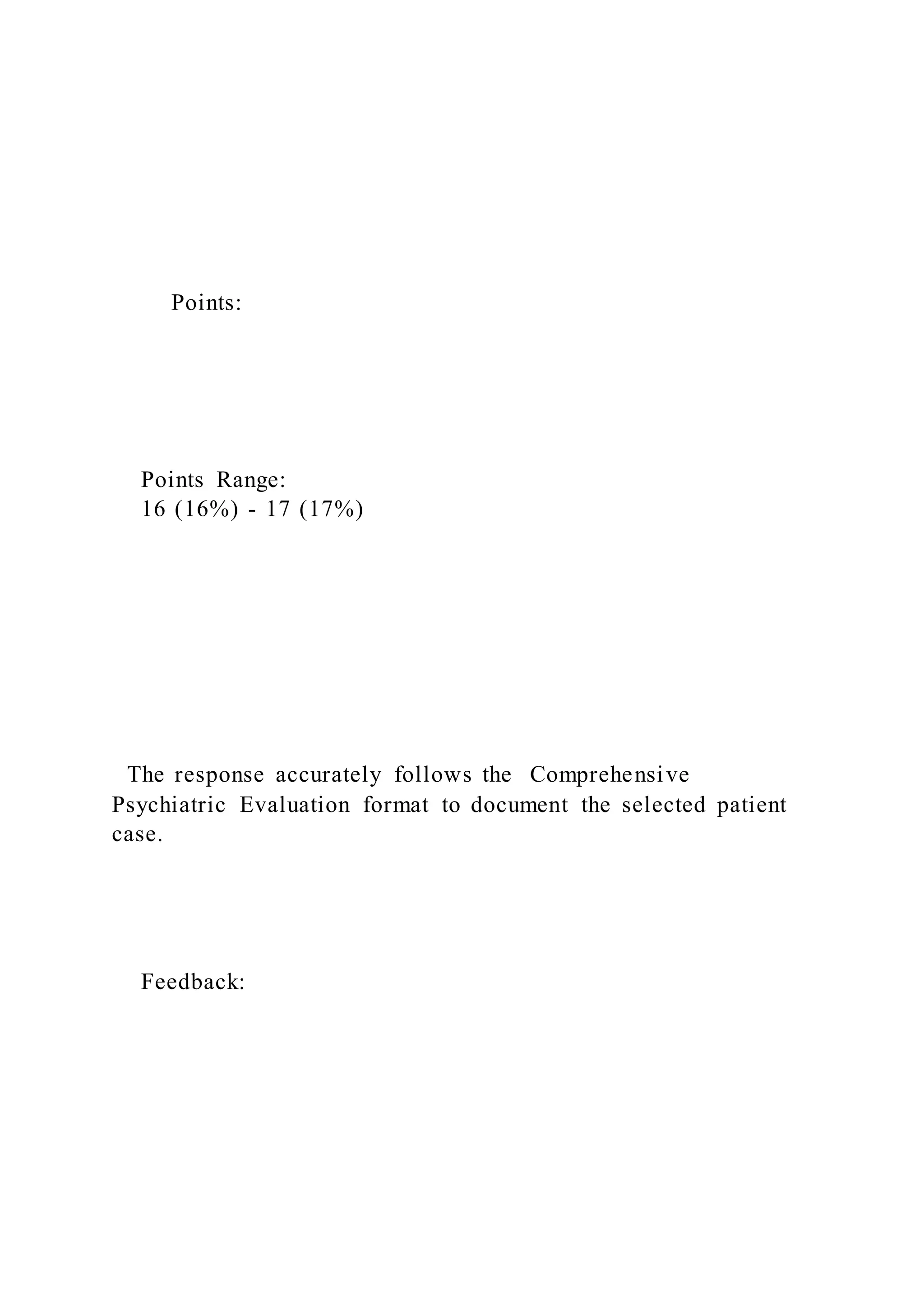 Points:
Points Range:
16 (16%) - 17 (17%)
The response accurately follows the Comprehensive
Psychiatric Evaluation format to document the selected patient
case.
Feedback:
 
