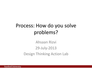Process: How do you solve
problems?
Ahsaan Rizvi
29-July-2013
Design Thinking Action Lab
 
