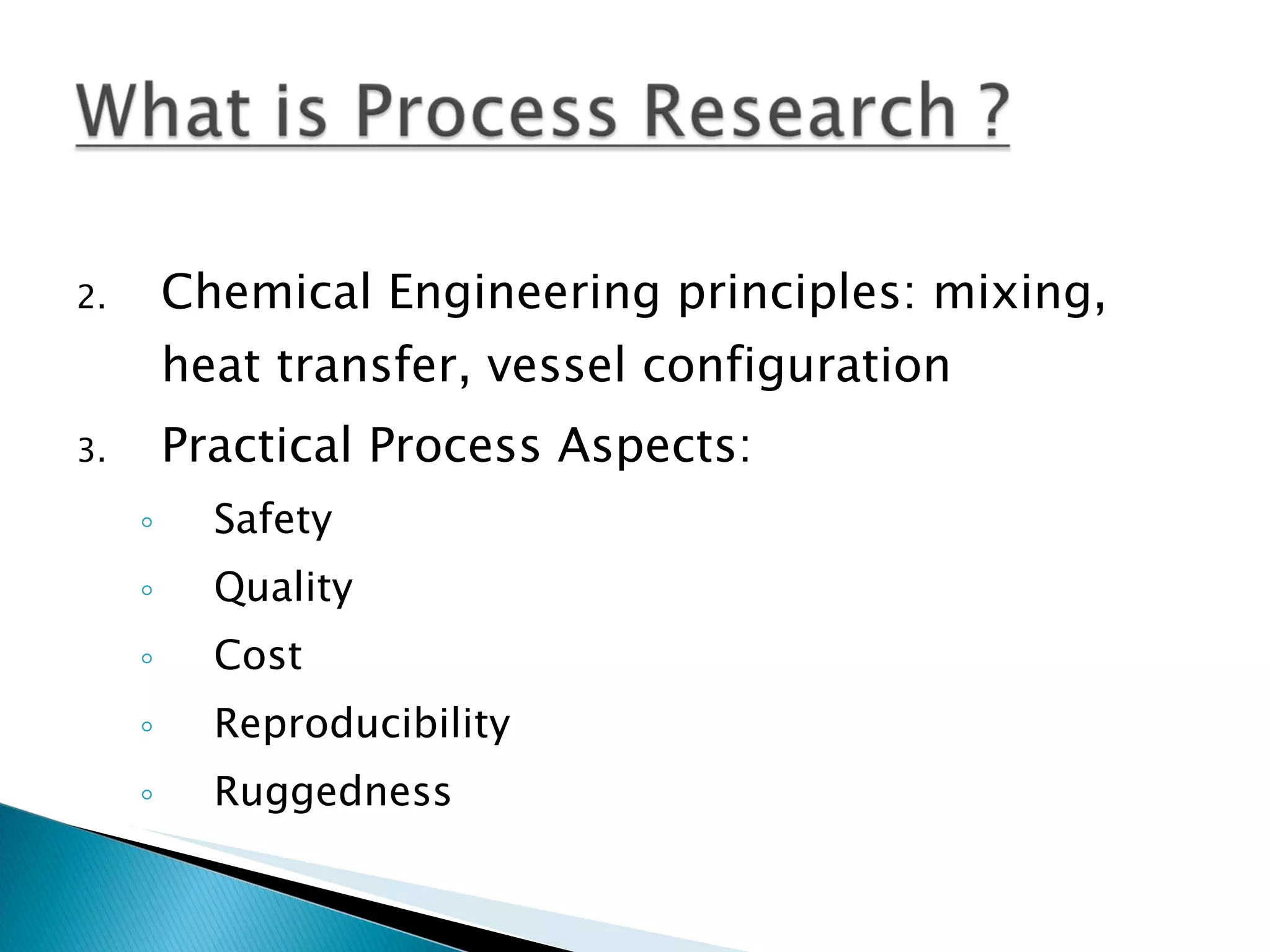Chemical Engineering principles: mixing, heat transfer, vessel configuration Practical Process Aspects: Safety Quality Cost Reproducibility Ruggedness 