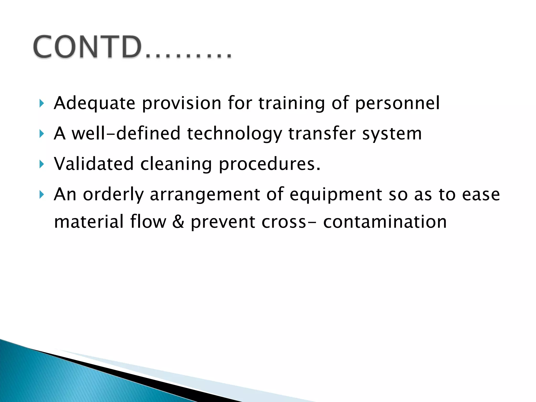 Adequate provision for training of personnel A well-defined technology transfer system  Validated cleaning procedures. An orderly arrangement of equipment so as to ease material flow & prevent cross- contamination 