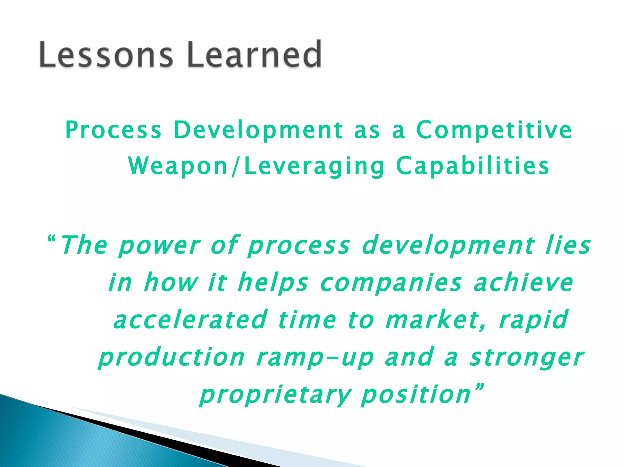 Process Development as a Competitive Weapon/Leveraging Capabilities “ The power of process development lies in how it helps companies achieve accelerated time to market, rapid production ramp-up and a stronger proprietary position” 