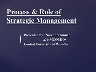 {
Process & Role of
Strategic Management
Presented By : Narendra kumar
2014MCOM009
Central University of Rajasthan
 