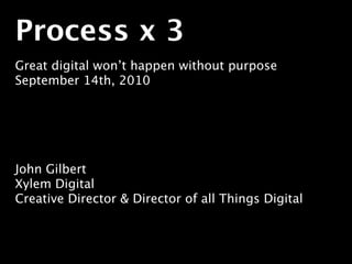 Process x 3
Great digital won’t happen without purpose
September 14th, 2010




John Gilbert
Xylem Digital
Creative Director & Director of all Things Digital
 