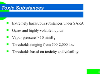 30
Toxic Substances
 Extremely hazardous substances under SARA
 Gases and highly volatile liquids
 Vapor pressure > 10 mmHg
 Thresholds ranging from 500-2,000 lbs.
 Thresholds based on toxicity and volatility
 