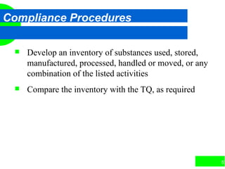 57
Compliance Procedures
 Develop an inventory of substances used, stored,
manufactured, processed, handled or moved, or any
combination of the listed activities
 Compare the inventory with the TQ, as required
 