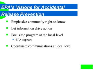 6
EPA’s Visions for Accidental
Release Prevention
 Emphasize community right-to-know
 Let information drive action
 Focus the program at the local level
 EPA support
 Coordinate communications at local level
 