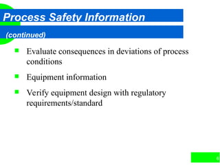 61
Process Safety Information
(continued)
 Evaluate consequences in deviations of process
conditions
 Equipment information
 Verify equipment design with regulatory
requirements/standard
 